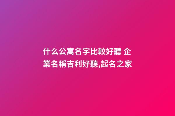 什么公寓名字比較好聽 企業名稱吉利好聽,起名之家-第1張-公司起名-玄機派